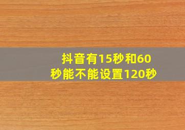 抖音有15秒和60秒能不能设置120秒