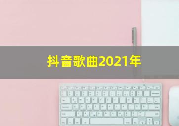 抖音歌曲2021年