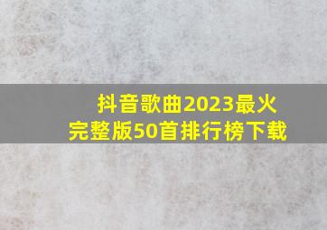 抖音歌曲2023最火完整版50首排行榜下载