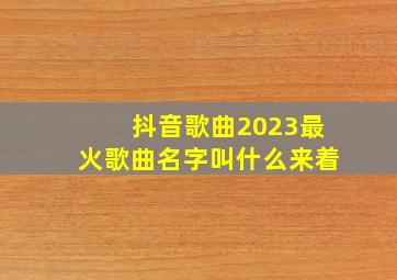 抖音歌曲2023最火歌曲名字叫什么来着