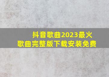 抖音歌曲2023最火歌曲完整版下载安装免费