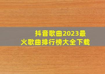 抖音歌曲2023最火歌曲排行榜大全下载