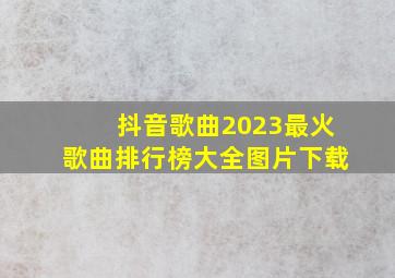 抖音歌曲2023最火歌曲排行榜大全图片下载