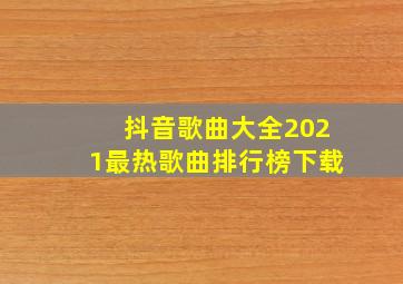 抖音歌曲大全2021最热歌曲排行榜下载