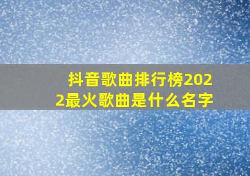 抖音歌曲排行榜2022最火歌曲是什么名字