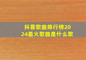 抖音歌曲排行榜2024最火歌曲是什么歌