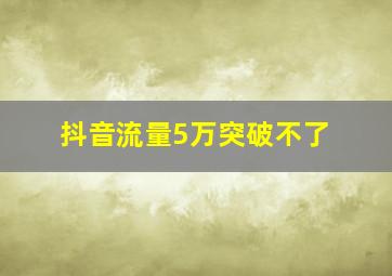 抖音流量5万突破不了