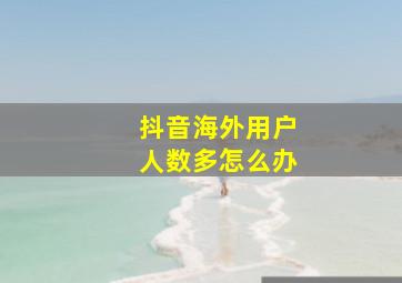 抖音海外用户人数多怎么办