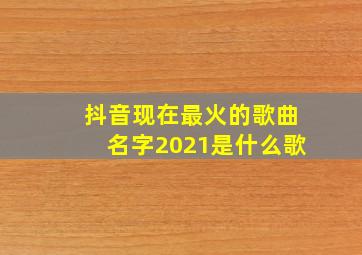 抖音现在最火的歌曲名字2021是什么歌