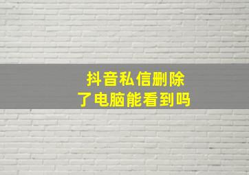 抖音私信删除了电脑能看到吗