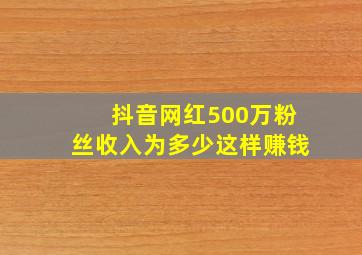 抖音网红500万粉丝收入为多少这样赚钱