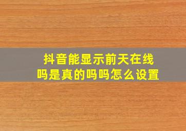 抖音能显示前天在线吗是真的吗吗怎么设置