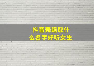 抖音舞蹈取什么名字好听女生