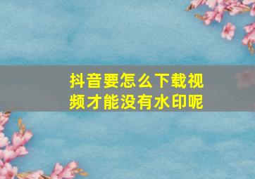 抖音要怎么下载视频才能没有水印呢