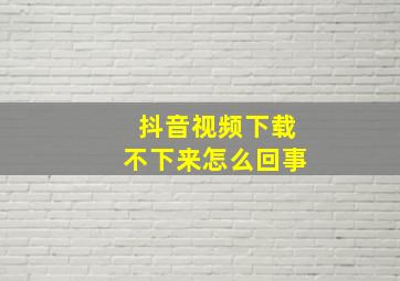 抖音视频下载不下来怎么回事