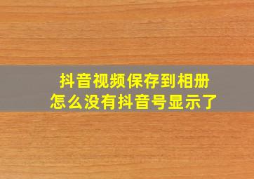 抖音视频保存到相册怎么没有抖音号显示了