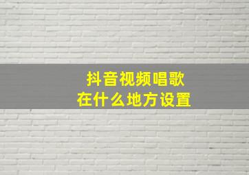 抖音视频唱歌在什么地方设置