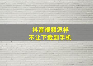 抖音视频怎样不让下载到手机