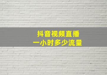 抖音视频直播一小时多少流量