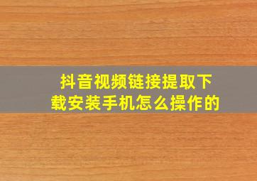 抖音视频链接提取下载安装手机怎么操作的