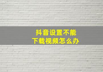 抖音设置不能下载视频怎么办