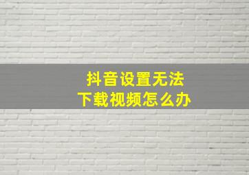 抖音设置无法下载视频怎么办