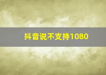 抖音说不支持1080