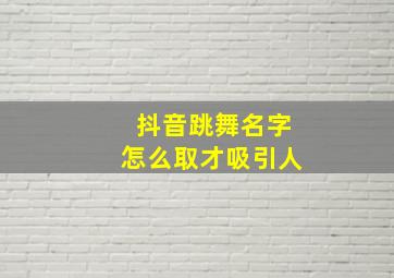 抖音跳舞名字怎么取才吸引人