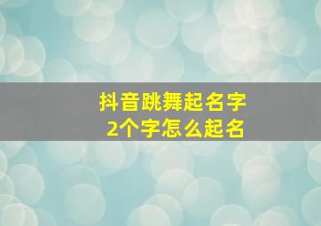 抖音跳舞起名字2个字怎么起名