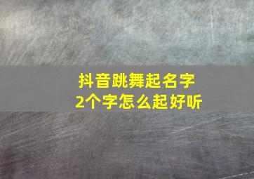 抖音跳舞起名字2个字怎么起好听