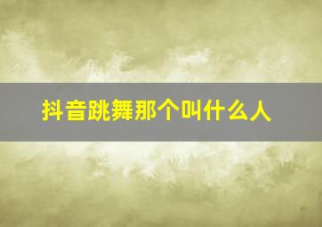 抖音跳舞那个叫什么人