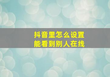 抖音里怎么设置能看到别人在线