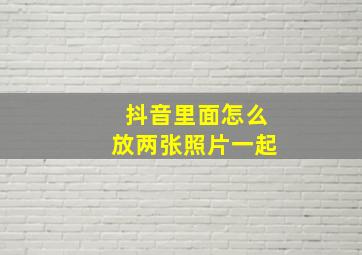 抖音里面怎么放两张照片一起