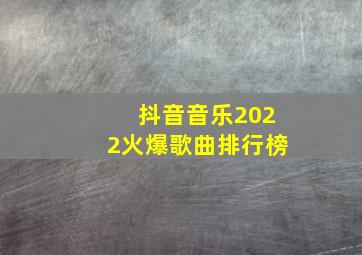 抖音音乐2022火爆歌曲排行榜