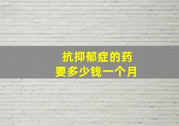 抗抑郁症的药要多少钱一个月