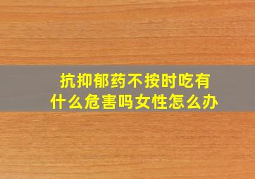 抗抑郁药不按时吃有什么危害吗女性怎么办