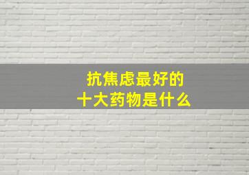 抗焦虑最好的十大药物是什么