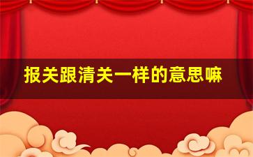 报关跟清关一样的意思嘛