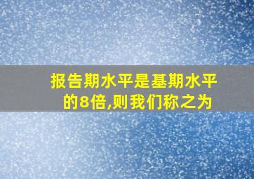 报告期水平是基期水平的8倍,则我们称之为