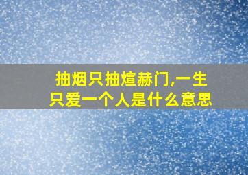 抽烟只抽煊赫门,一生只爱一个人是什么意思