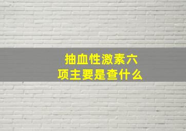 抽血性激素六项主要是查什么