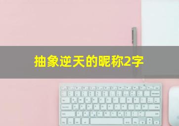 抽象逆天的昵称2字