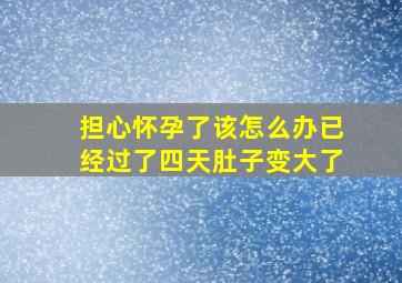 担心怀孕了该怎么办已经过了四天肚子变大了