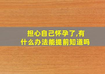 担心自己怀孕了,有什么办法能提前知道吗