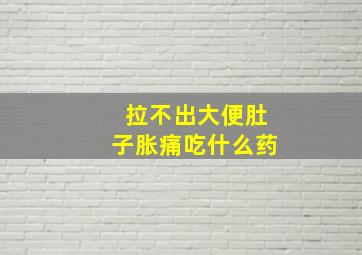 拉不出大便肚子胀痛吃什么药