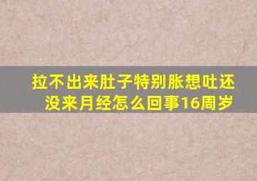 拉不出来肚子特别胀想吐还没来月经怎么回事16周岁