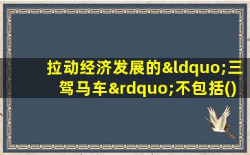 拉动经济发展的“三驾马车”不包括()