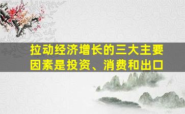 拉动经济增长的三大主要因素是投资、消费和出口