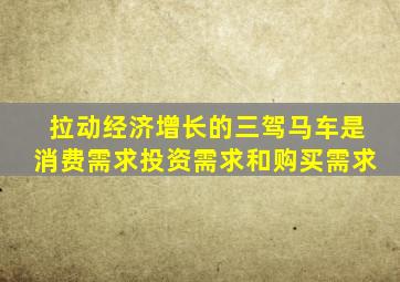 拉动经济增长的三驾马车是消费需求投资需求和购买需求