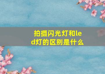 拍摄闪光灯和led灯的区别是什么